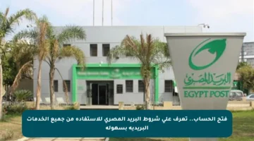 فتح الحساب.. تعرف على شروط البريد المصري للاستفادة من جميع الخدمات البريدية بسهولة